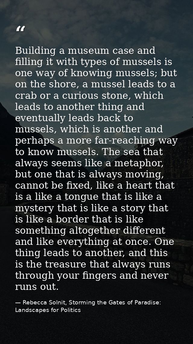 Building a museum case and filling it with types of mussels is one way of knowing mussels; but on the shore, a mussel le — Rebecca Solnit, Storming the Gates of Paradise: Landscapes for Politics