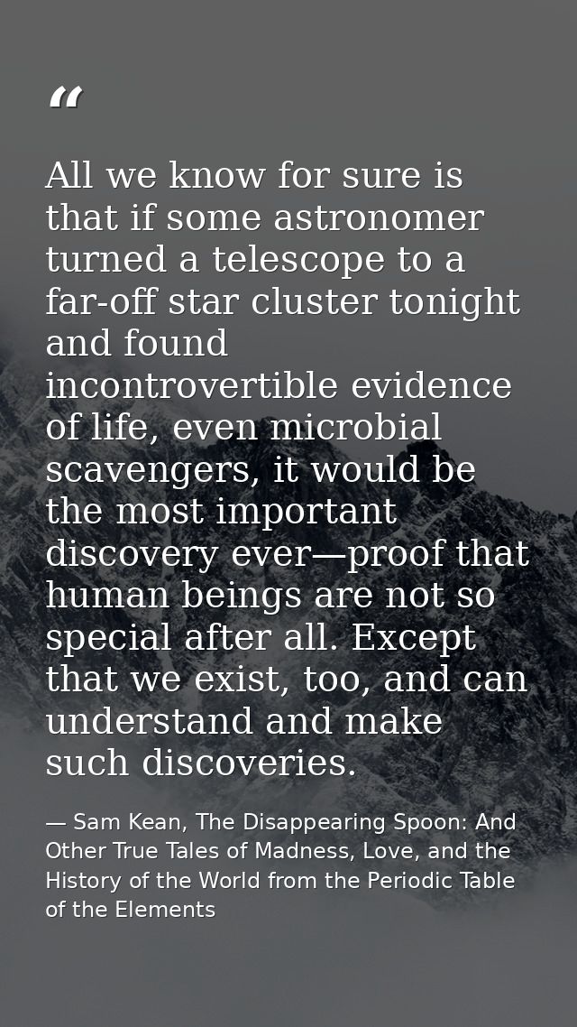 All we know for sure is that if some astronomer turned a telescope to a far-off star cluster tonight and found incontrov — Sam Kean, The Disappearing Spoon: And Other True Tales of Madness, Love, and the History of the World from the Periodic Table of the Elements