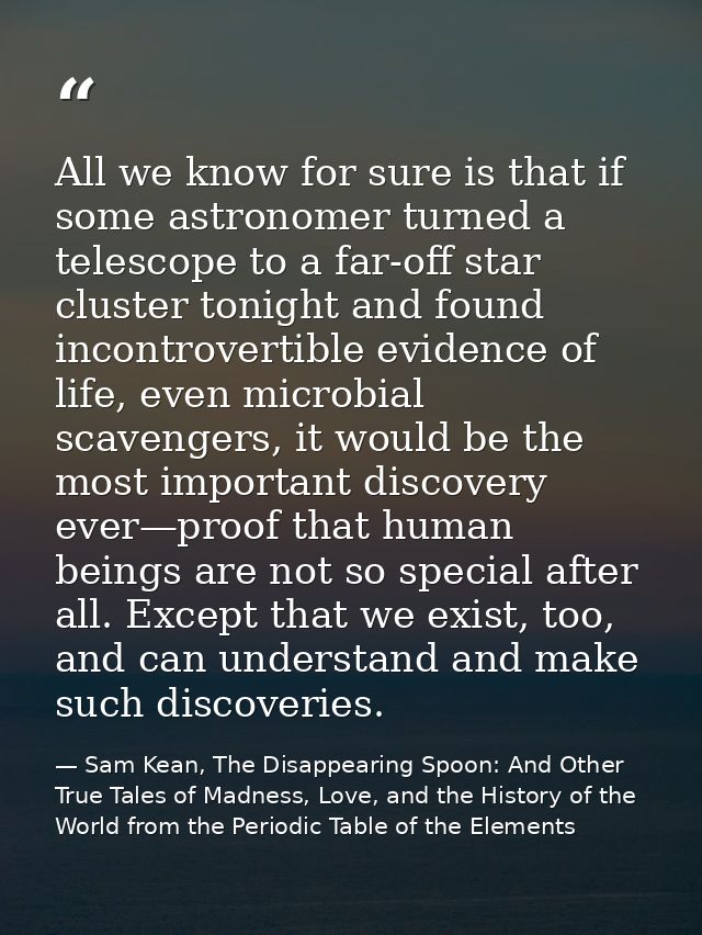 All we know for sure is that if some astronomer turned a telescope to a far-off star cluster tonight and found incontrov — Sam Kean, The Disappearing Spoon: And Other True Tales of Madness, Love, and the History of the World from the Periodic Table of the Elements