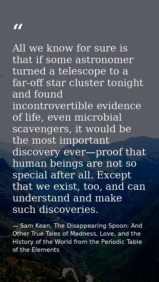 All we know for sure is that if some astronomer turned a telescope to a far-off star cluster tonight and found incontrov — Sam Kean, The Disappearing Spoon: And Other True Tales of Madness, Love, and the History of the World from the Periodic Table of the Elements