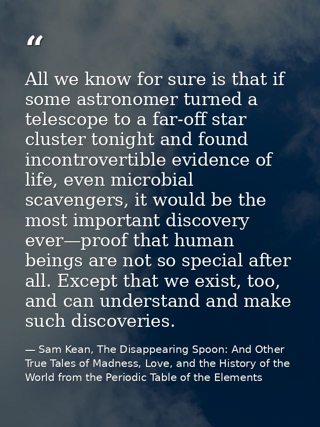 All we know for sure is that if some astronomer turned a telescope to a far-off star cluster tonight and found incontrov — Sam Kean, The Disappearing Spoon: And Other True Tales of Madness, Love, and the History of the World from the Periodic Table of the Elements