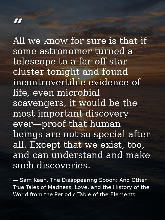 All we know for sure is that if some astronomer turned a telescope to a far-off star cluster tonight and found incontrov — Sam Kean, The Disappearing Spoon: And Other True Tales of Madness, Love, and the History of the World from the Periodic Table of the Elements