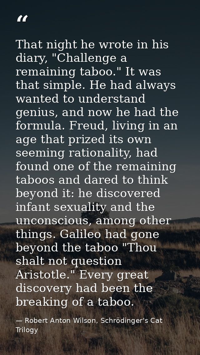 That night he wrote in his diary, "Challenge a remaining taboo." It was that simple. He had always wanted to understand  — Robert Anton Wilson, Schrödinger's Cat Trilogy