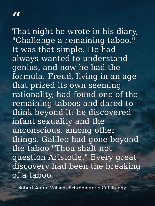 That night he wrote in his diary, "Challenge a remaining taboo." It was that simple. He had always wanted to understand  — Robert Anton Wilson, Schrödinger's Cat Trilogy