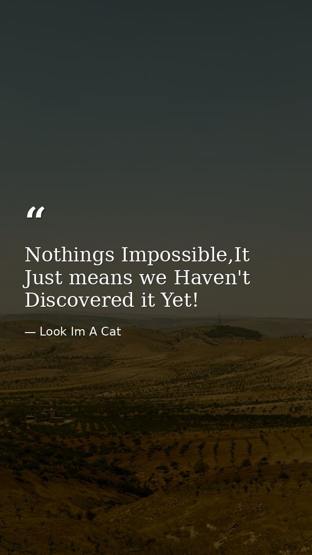 Nothings Impossible,It Just means we Haven't Discovered it Yet! — Look Im A Cat