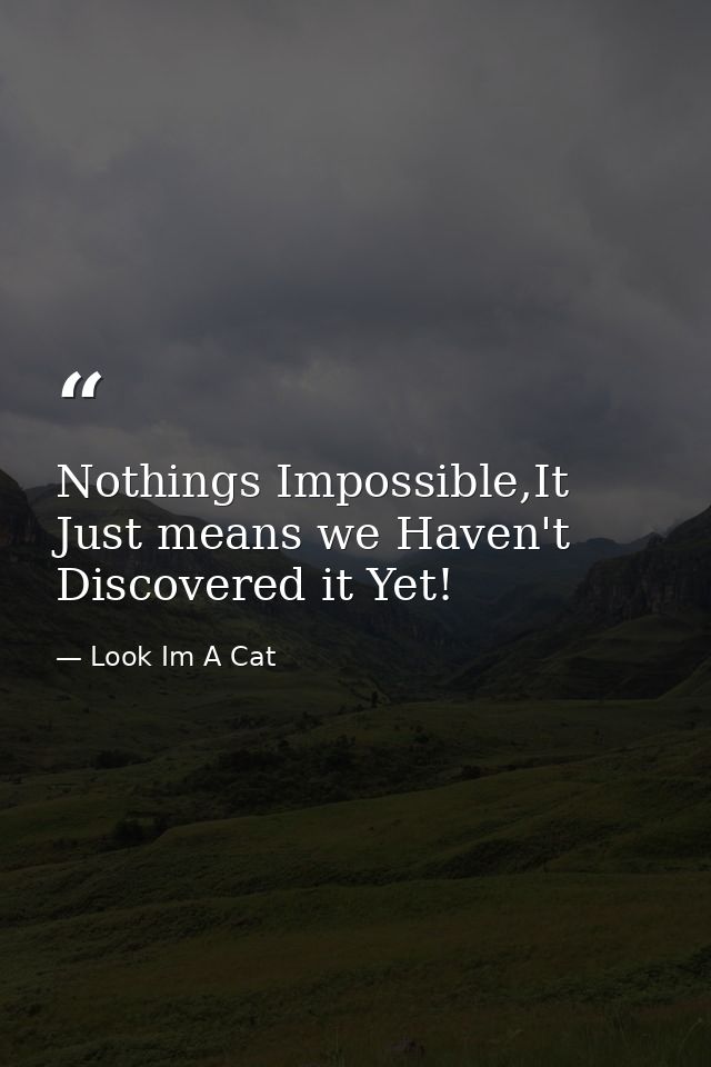 Nothings Impossible,It Just means we Haven't Discovered it Yet! — Look Im A Cat