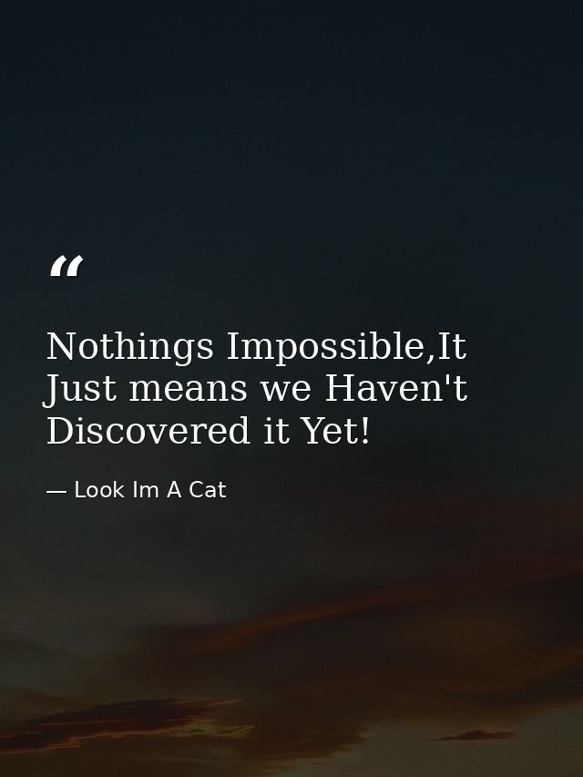 Nothings Impossible,It Just means we Haven't Discovered it Yet! — Look Im A Cat