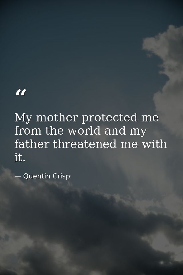 My mother protected me from the world and my father threatened me with it. — Quentin Crisp