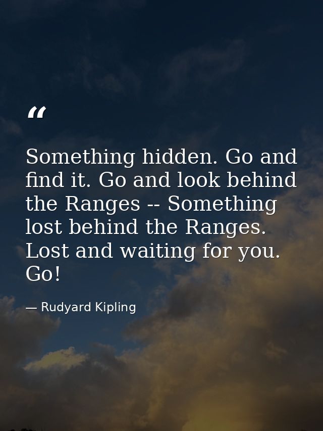 Something hidden. Go and find it. Go and look behind the Ranges -- Something lost behind the Ranges. Lost and waiting fo — Rudyard Kipling