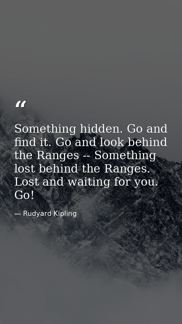 Something hidden. Go and find it. Go and look behind the Ranges -- Something lost behind the Ranges. Lost and waiting fo — Rudyard Kipling