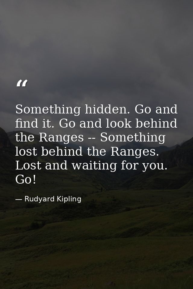 Something hidden. Go and find it. Go and look behind the Ranges -- Something lost behind the Ranges. Lost and waiting fo — Rudyard Kipling