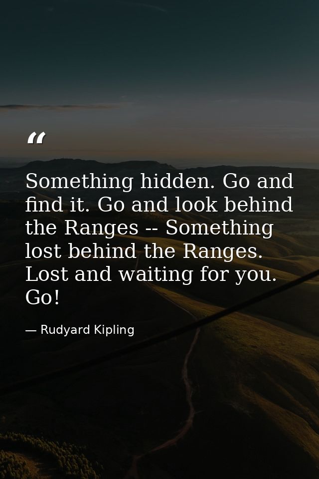 Something hidden. Go and find it. Go and look behind the Ranges -- Something lost behind the Ranges. Lost and waiting fo — Rudyard Kipling