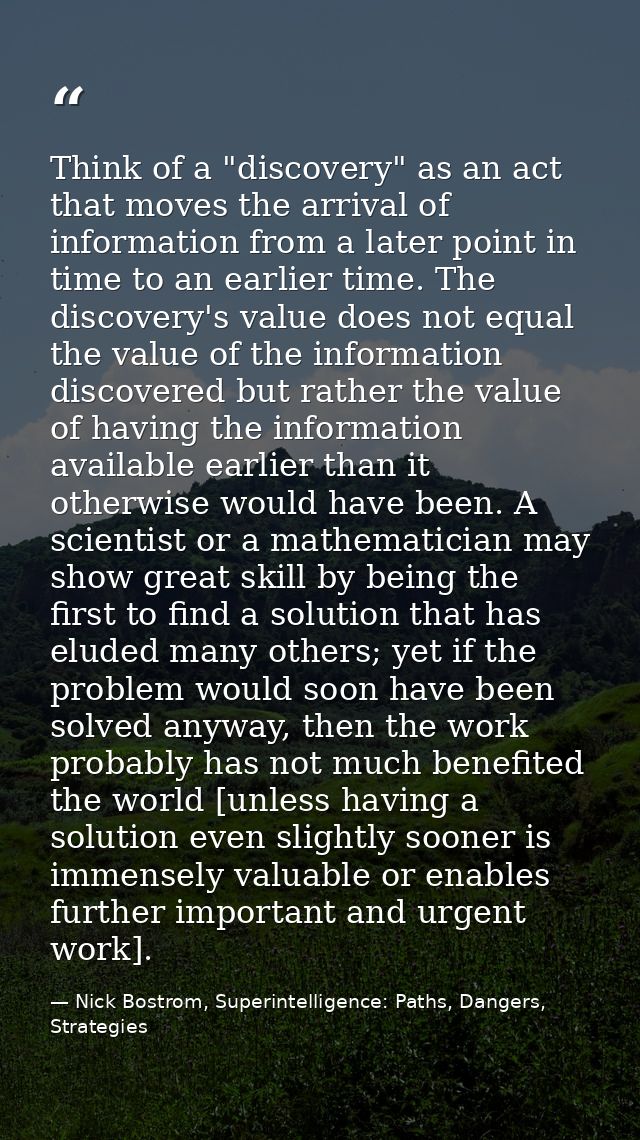 Think of a "discovery" as an act that moves the arrival of information from a later point in time to an earlier time. Th — Nick Bostrom, Superintelligence: Paths, Dangers, Strategies