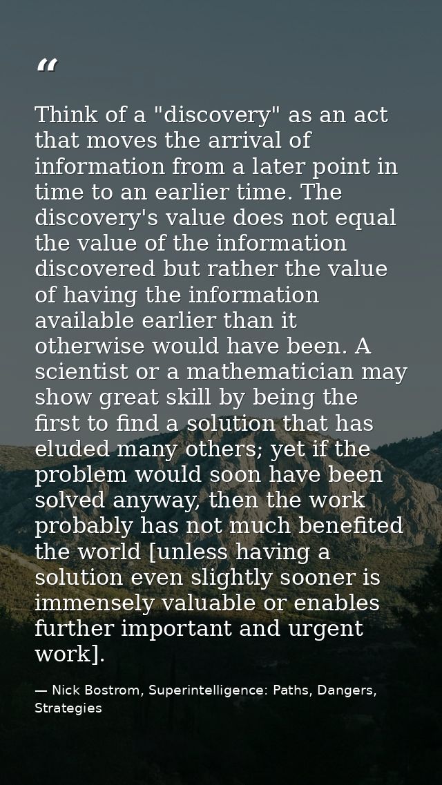Think of a "discovery" as an act that moves the arrival of information from a later point in time to an earlier time. Th — Nick Bostrom, Superintelligence: Paths, Dangers, Strategies
