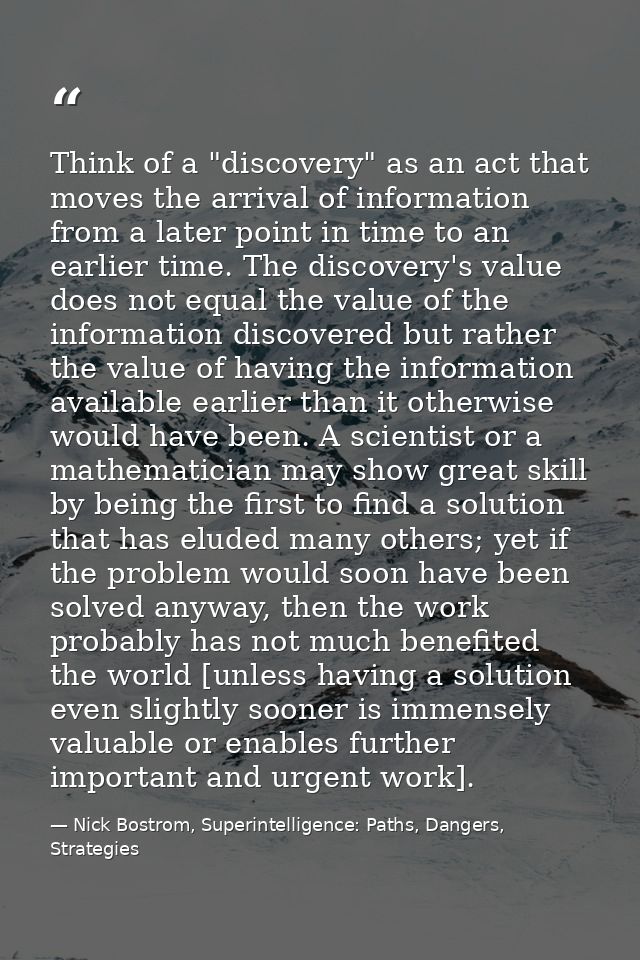 Think of a "discovery" as an act that moves the arrival of information from a later point in time to an earlier time. Th — Nick Bostrom, Superintelligence: Paths, Dangers, Strategies