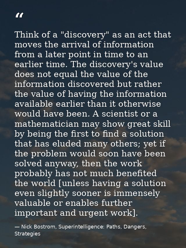 Think of a "discovery" as an act that moves the arrival of information from a later point in time to an earlier time. Th — Nick Bostrom, Superintelligence: Paths, Dangers, Strategies