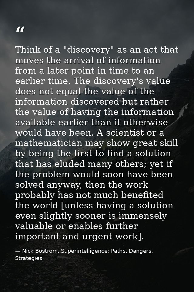 Think of a "discovery" as an act that moves the arrival of information from a later point in time to an earlier time. Th — Nick Bostrom, Superintelligence: Paths, Dangers, Strategies