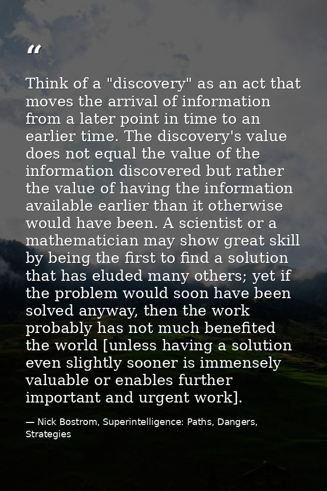 Think of a "discovery" as an act that moves the arrival of information from a later point in time to an earlier time. Th — Nick Bostrom, Superintelligence: Paths, Dangers, Strategies
