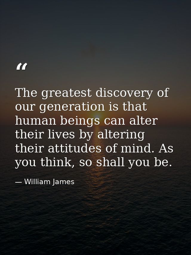 The greatest discovery of our generation is that human beings can alter their lives by altering their attitudes of mind. — William James