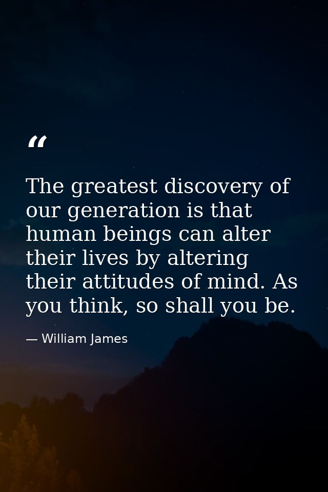 The greatest discovery of our generation is that human beings can alter their lives by altering their attitudes of mind. — William James