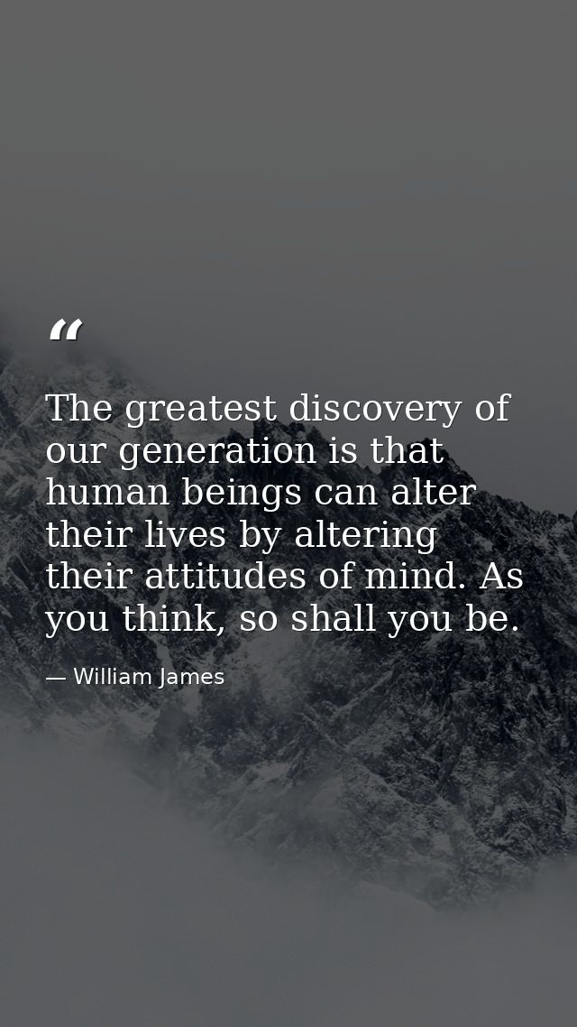 The greatest discovery of our generation is that human beings can alter their lives by altering their attitudes of mind. — William James
