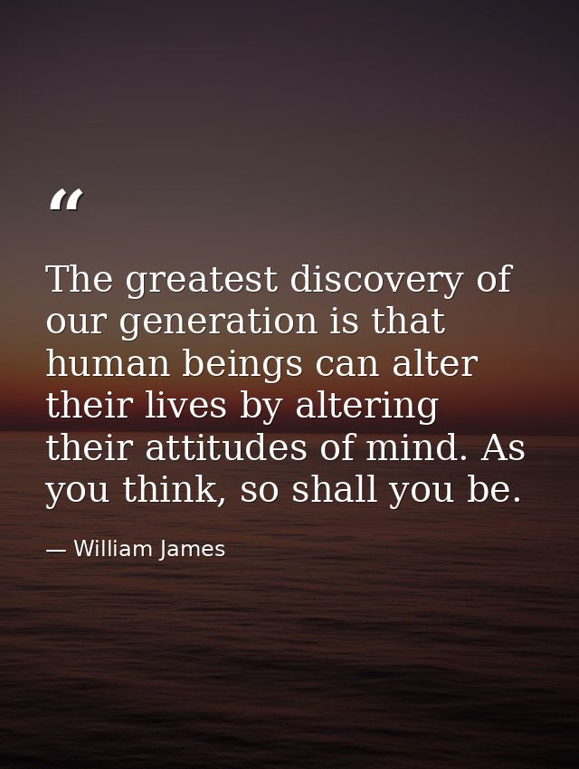 The greatest discovery of our generation is that human beings can alter their lives by altering their attitudes of mind. — William James