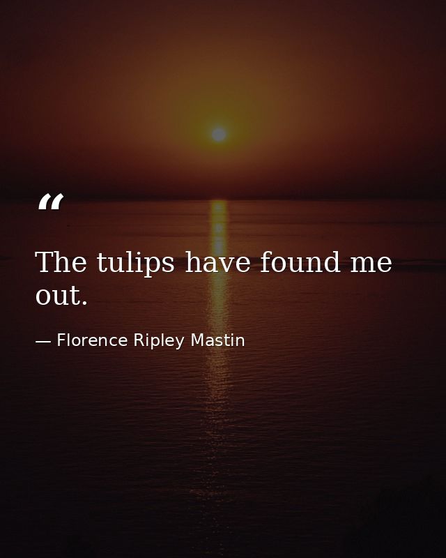 The tulips have found me out. — Florence Ripley Mastin