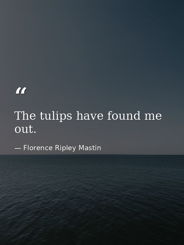 The tulips have found me out. — Florence Ripley Mastin