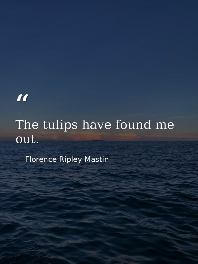 The tulips have found me out. — Florence Ripley Mastin