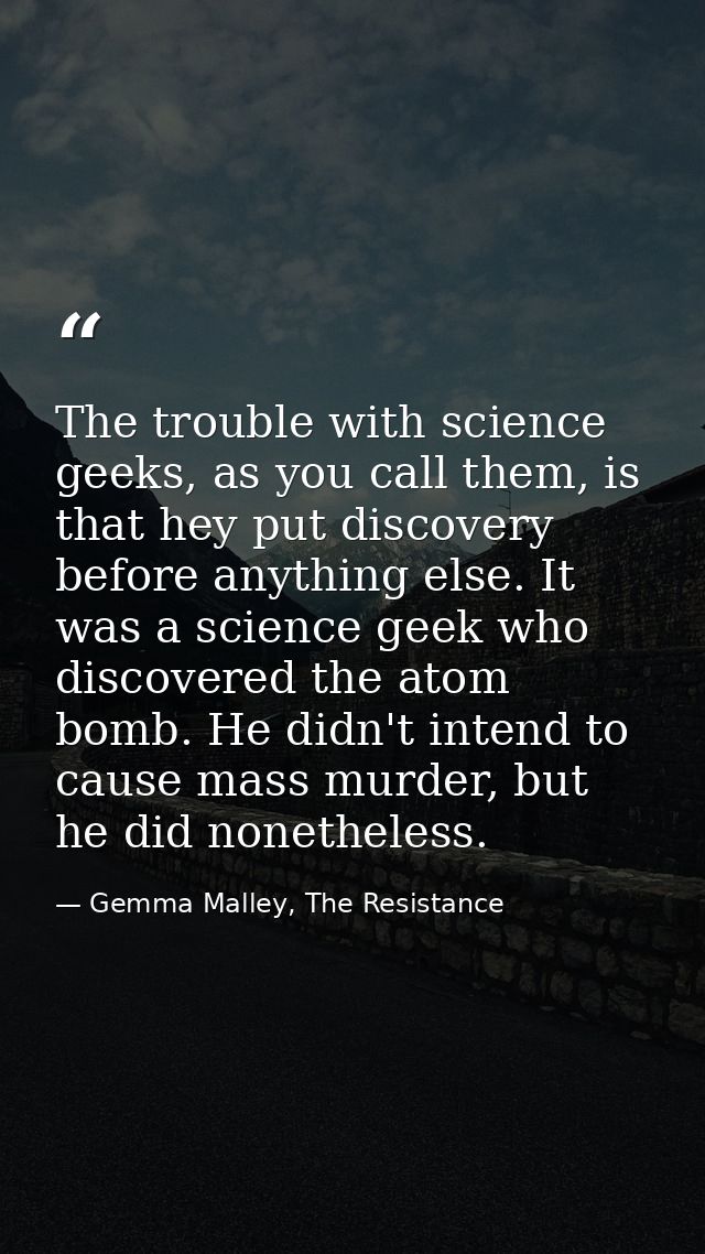 The trouble with science geeks, as you call them, is that hey put discovery before anything else. It was a science geek  — Gemma Malley, The Resistance