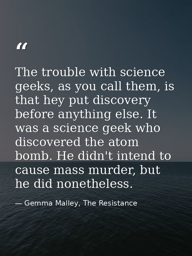 The trouble with science geeks, as you call them, is that hey put discovery before anything else. It was a science geek  — Gemma Malley, The Resistance