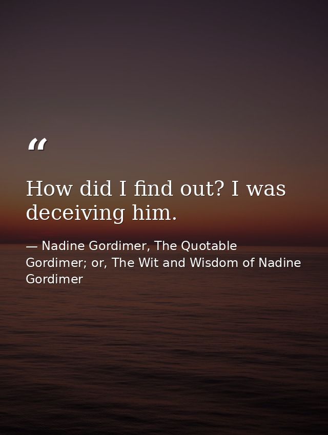 How did I find out? I was deceiving him. — Nadine Gordimer, The Quotable Gordimer; or, The Wit and Wisdom of Nadine Gordimer