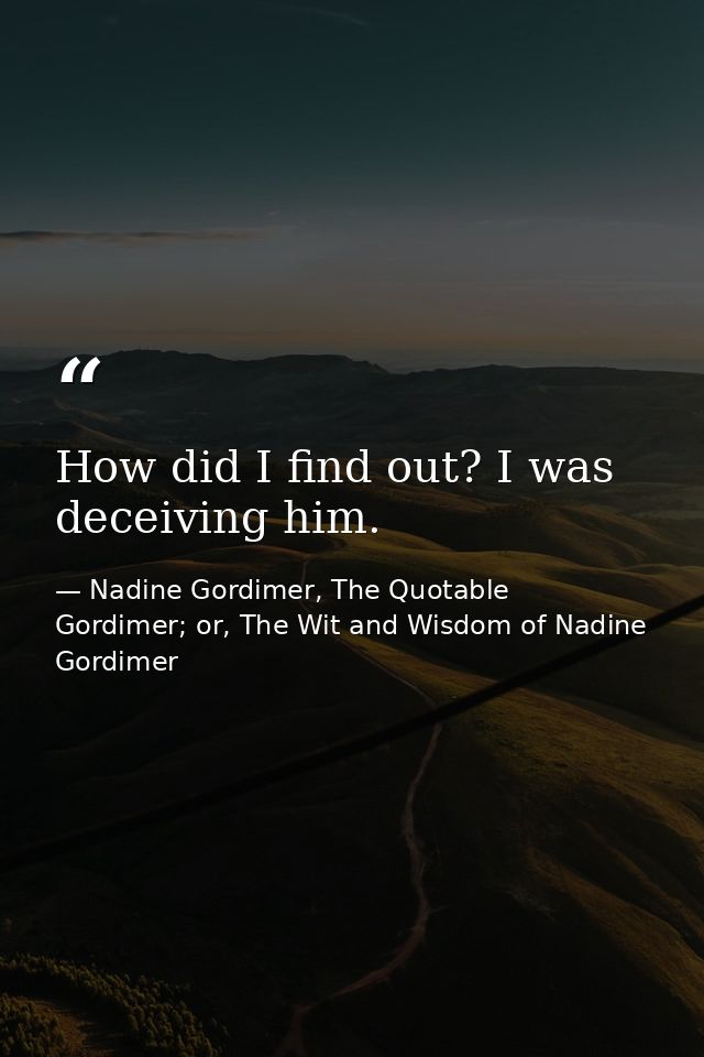 How did I find out? I was deceiving him. — Nadine Gordimer, The Quotable Gordimer; or, The Wit and Wisdom of Nadine Gordimer