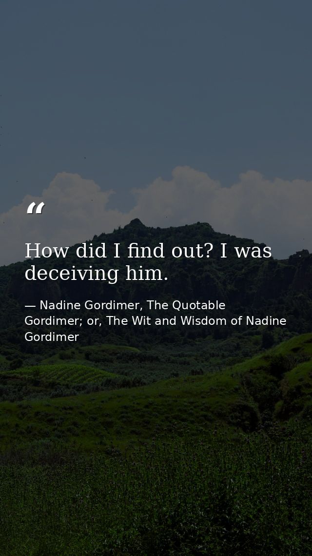 How did I find out? I was deceiving him. — Nadine Gordimer, The Quotable Gordimer; or, The Wit and Wisdom of Nadine Gordimer