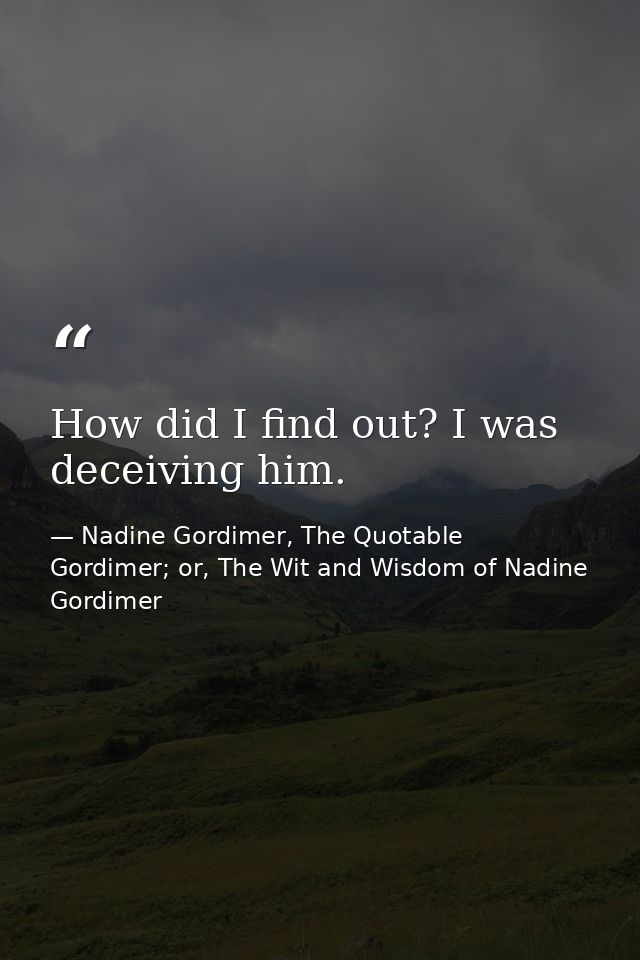 How did I find out? I was deceiving him. — Nadine Gordimer, The Quotable Gordimer; or, The Wit and Wisdom of Nadine Gordimer