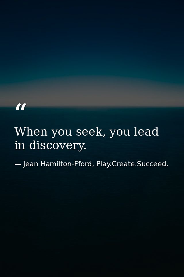 When you seek, you lead in discovery. — Jean Hamilton-Fford, Play.Create.Succeed.