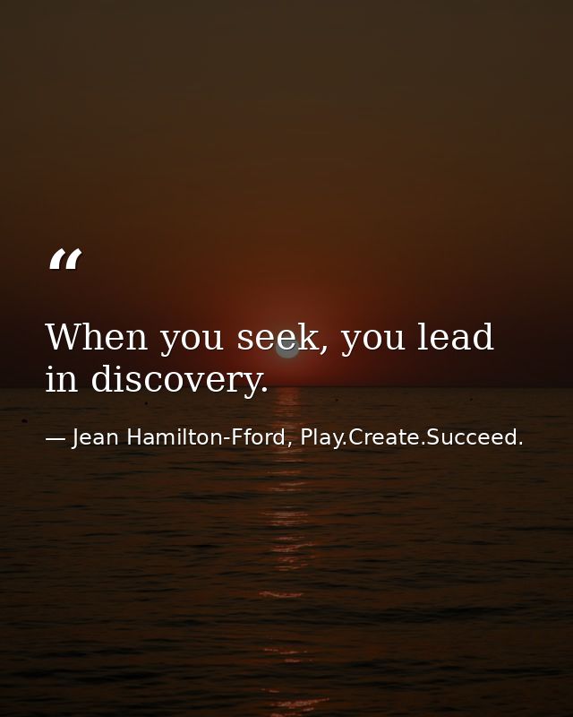 When you seek, you lead in discovery. — Jean Hamilton-Fford, Play.Create.Succeed.
