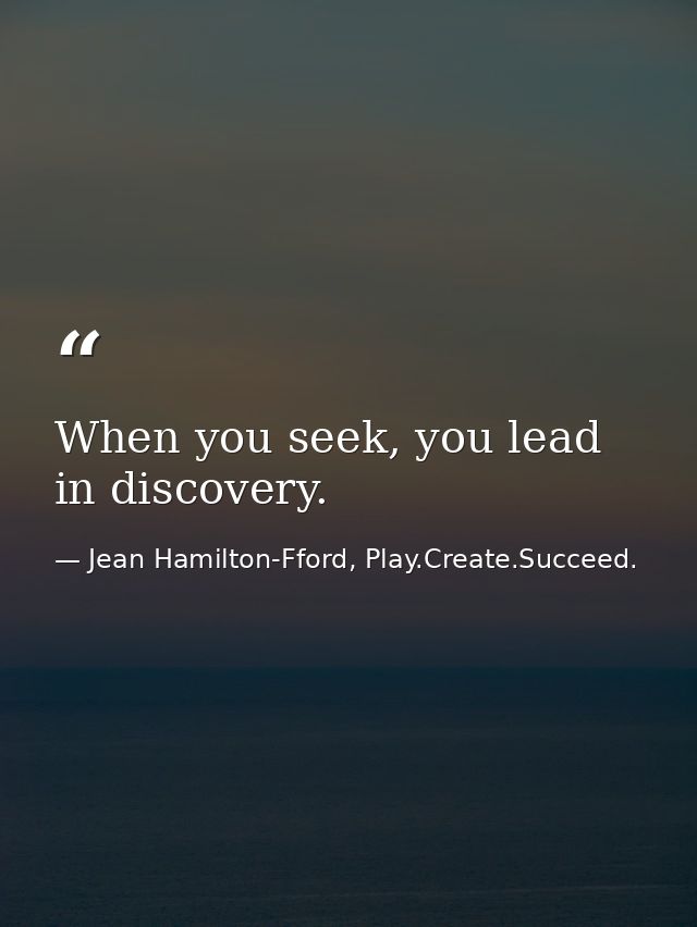 When you seek, you lead in discovery. — Jean Hamilton-Fford, Play.Create.Succeed.