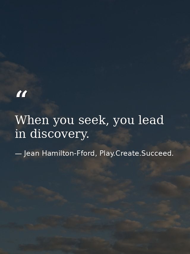 When you seek, you lead in discovery. — Jean Hamilton-Fford, Play.Create.Succeed.