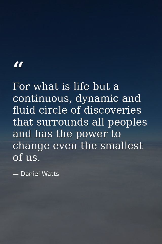For what is life but a continuous, dynamic and fluid circle of discoveries that surrounds all peoples and has the power  — Daniel Watts