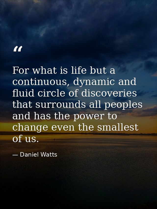 For what is life but a continuous, dynamic and fluid circle of discoveries that surrounds all peoples and has the power  — Daniel Watts