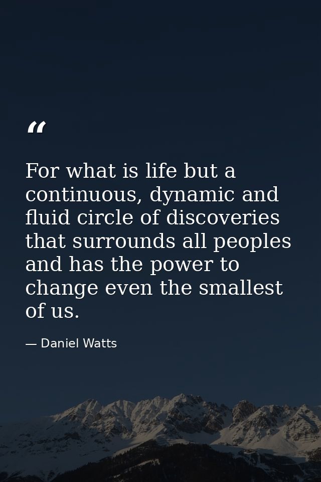 For what is life but a continuous, dynamic and fluid circle of discoveries that surrounds all peoples and has the power  — Daniel Watts