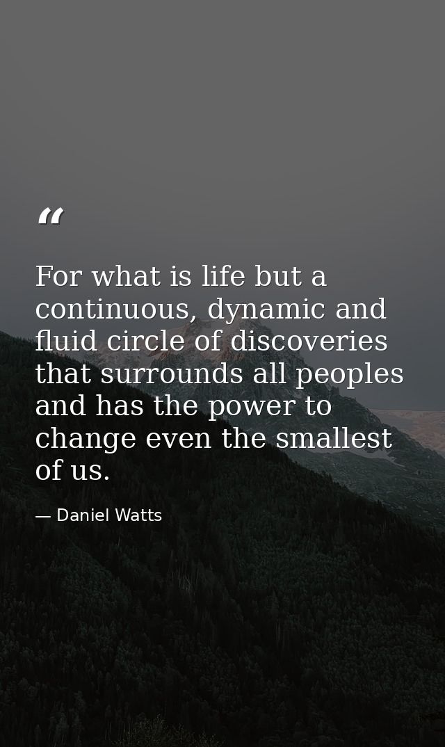 For what is life but a continuous, dynamic and fluid circle of discoveries that surrounds all peoples and has the power  — Daniel Watts