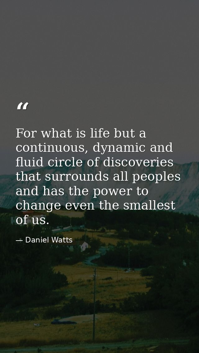 For what is life but a continuous, dynamic and fluid circle of discoveries that surrounds all peoples and has the power  — Daniel Watts
