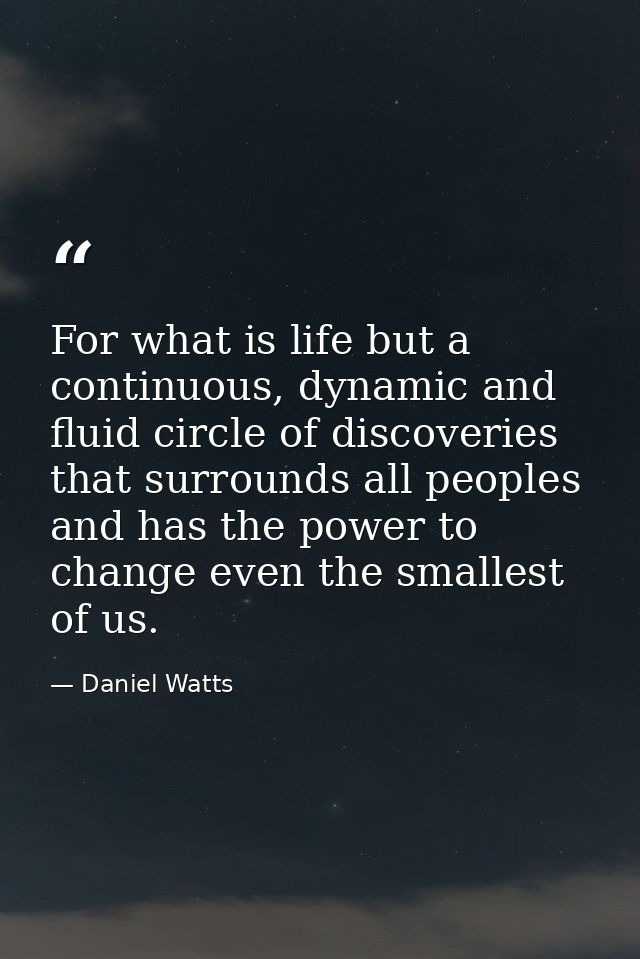 For what is life but a continuous, dynamic and fluid circle of discoveries that surrounds all peoples and has the power  — Daniel Watts