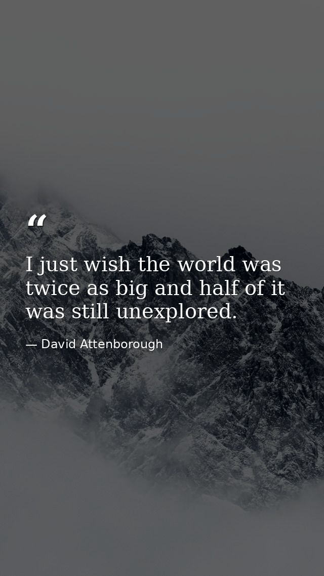 I just wish the world was twice as big and half of it was still unexplored. — David Attenborough