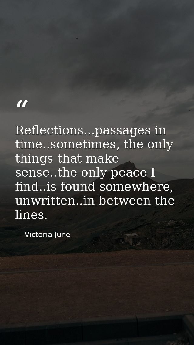Reflections...passages in time..sometimes, the only things that make sense..the only peace I find..is found somewhere, u — Victoria June
