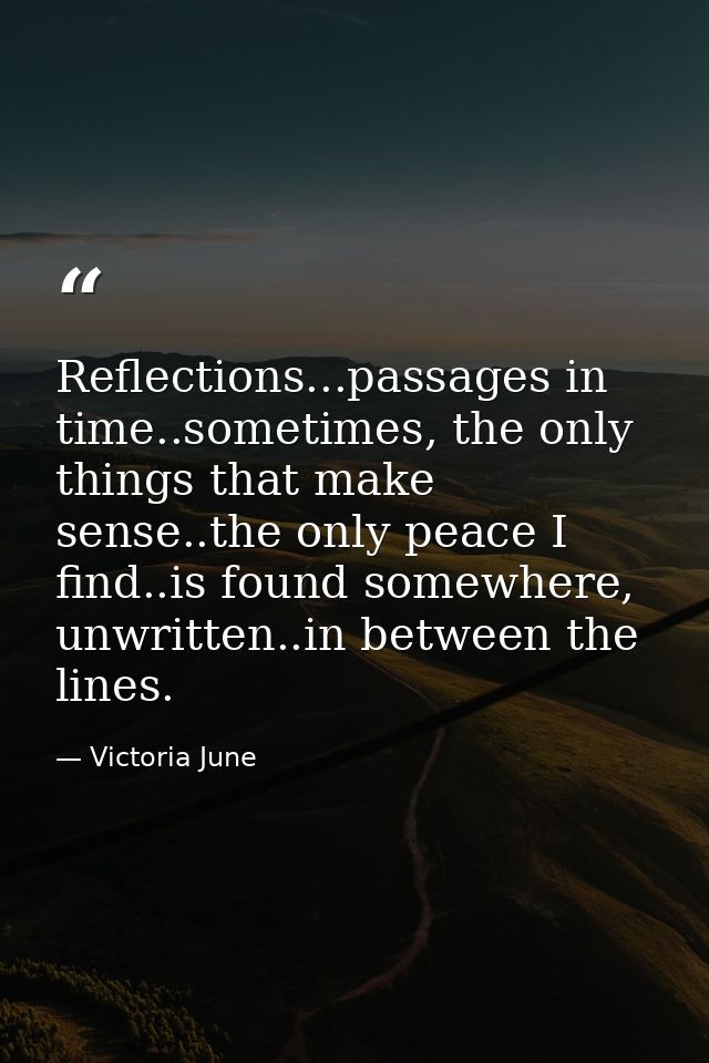 Reflections...passages in time..sometimes, the only things that make sense..the only peace I find..is found somewhere, u — Victoria June