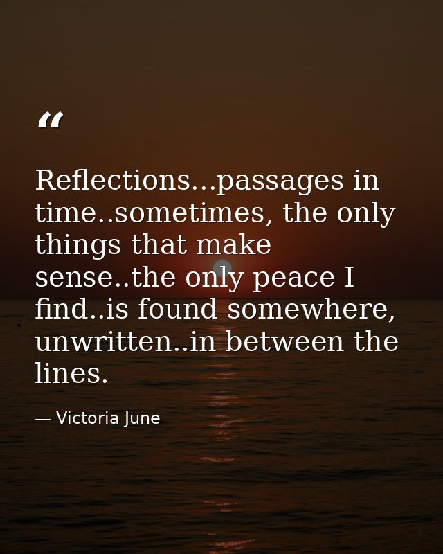 Reflections...passages in time..sometimes, the only things that make sense..the only peace I find..is found somewhere, u — Victoria June