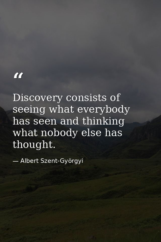 Discovery consists of seeing what everybody has seen and thinking what nobody else has thought. — Albert Szent-Györgyi